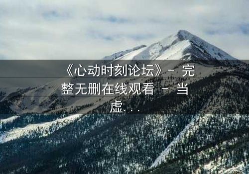 《心动时刻论坛》- 完整无删在线观看 - 当虚拟身份撕裂现实人生