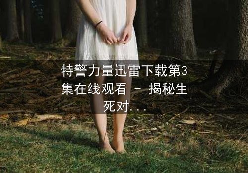 特警力量迅雷下载第3集在线观看 - 揭秘生死对决背后的惊人真相
