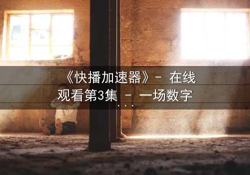 《快播加速器》- 在线观看第3集 - 一场数字风暴即将引爆你的屏幕