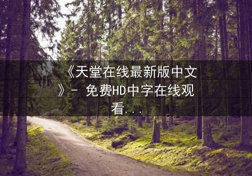 《天堂在线最新版中文》- 免费HD中字在线观看 - 第7集完整无删1080P超清
