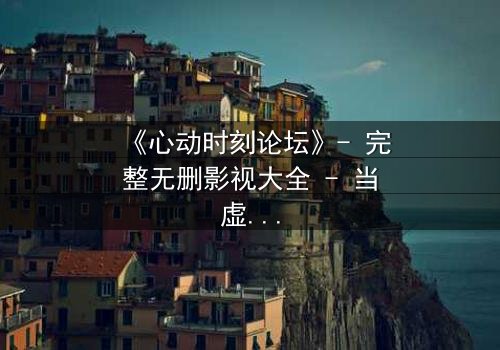 《心动时刻论坛》- 完整无删影视大全 - 当虚拟情感突破次元壁