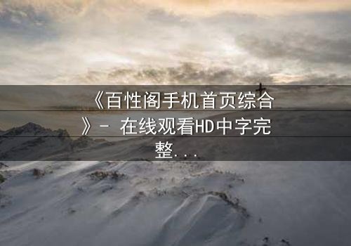 《百性阁手机首页综合》- 在线观看HD中字完整无删 - 一场数字迷宫的致命诱惑
