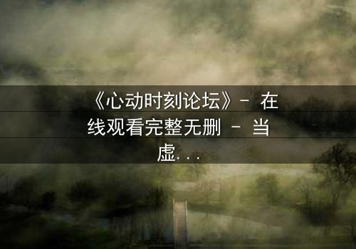 《心动时刻论坛》- 在线观看完整无删 - 当虚拟世界成为致命陷阱