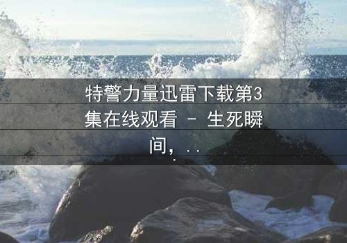 特警力量迅雷下载第3集在线观看 - 生死瞬间,谁将挺身而出?