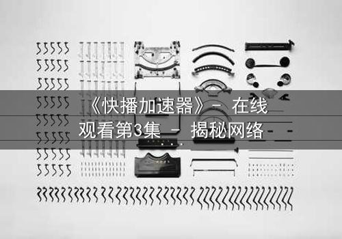 《快播加速器》- 在线观看第3集 - 揭秘网络加速背后的致命陷阱