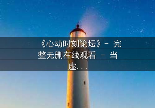 《心动时刻论坛》- 完整无删在线观看 - 当虚拟世界掌控现实命运