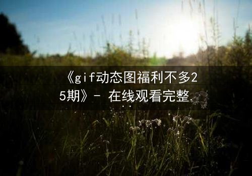 《gif动态图福利不多25期》- 在线观看完整无删 - 当福利成为致命陷阱