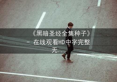 《黑暗圣经全集种子》- 在线观看HD中字完整无删 - 揭开禁忌之书的诅咒真相