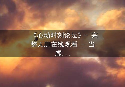 《心动时刻论坛》- 完整无删在线观看 - 当虚拟世界成为致命陷阱