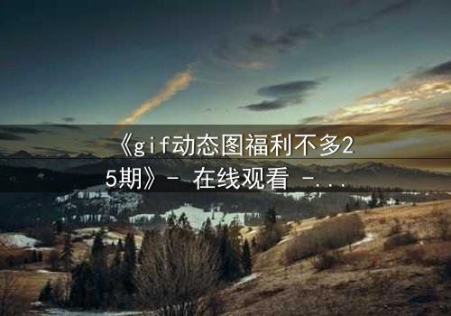 《gif动态图福利不多25期》- 在线观看 - 当福利成为致命陷阱