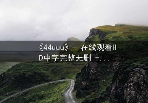 《44uuu》- 在线观看HD中字完整无删 - 当虚拟世界吞噬现实,谁才是真正的玩家?