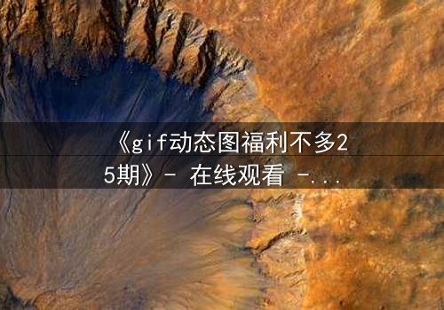 《gif动态图福利不多25期》- 在线观看 - 当秘密福利引爆人性深渊