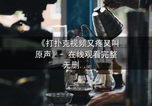 《打扑克视频又疼又叫原声》- 在线观看完整无删 - 一场扑克背后的生死赌局