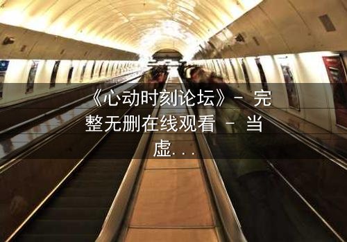 《心动时刻论坛》- 完整无删在线观看 - 当虚拟世界成为致命陷阱