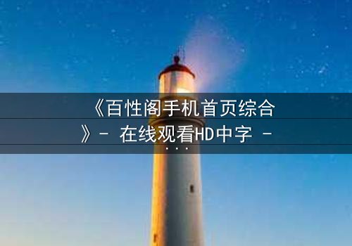 《百性阁手机首页综合》- 在线观看HD中字 - 当真相撕裂家庭,谁能全身而退?