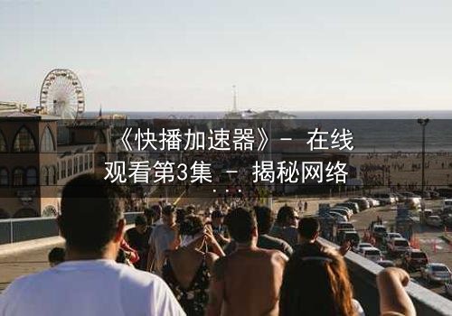 《快播加速器》- 在线观看第3集 - 揭秘网络加速背后的致命陷阱