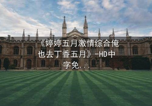 《婷婷五月激情综合俺也去丁香五月》-HD中字免费在线观看 - 第7集完整无删1080P超清