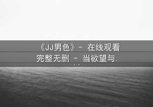 《JJ男色》- 在线观看完整无删 - 当欲望与背叛交织的致命游戏