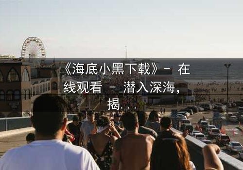 《海底小黑下载》- 在线观看 - 潜入深海,揭开人性暗流