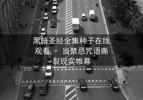 黑暗圣经全集种子在线观看 - 当禁忌咒语撕裂现实帷幕