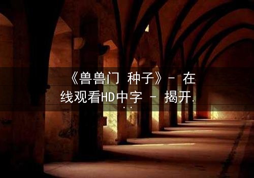 《兽兽门 种子》- 在线观看HD中字 - 揭开欲望与背叛的终极谜局