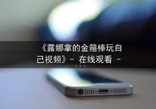 《露娜拿的金箍棒玩自己视频》- 在线观看 - 当神器觉醒,命运失控!