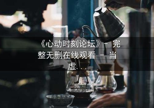 《心动时刻论坛》- 完整无删在线观看 - 当虚拟社区引爆现实危机