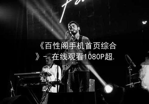 《百性阁手机首页综合》- 在线观看1080P超清 - 揭开隐藏的真相