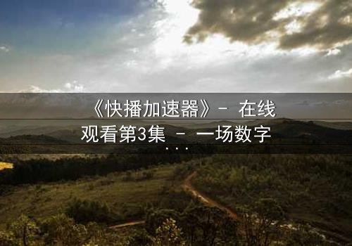 《快播加速器》- 在线观看第3集 - 一场数字风暴即将引爆你的屏幕