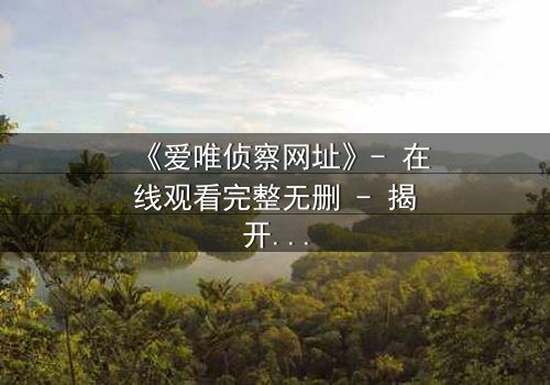 《爱唯侦察网址》- 在线观看完整无删 - 揭开真相的代价是什么?