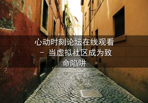 心动时刻论坛在线观看 - 当虚拟社区成为致命陷阱