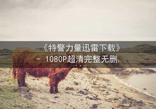 《特警力量迅雷下载》- 1080P超清完整无删 - 揭秘生死一线的终极对决