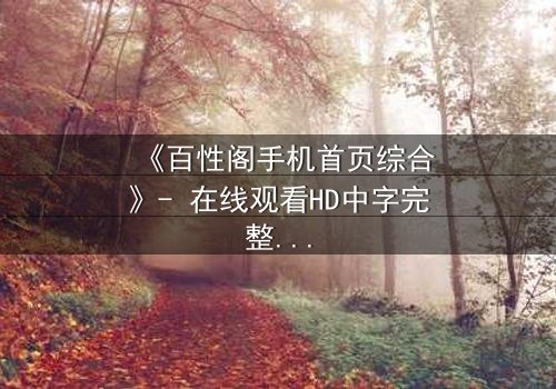 《百性阁手机首页综合》- 在线观看HD中字完整无删 - 揭开隐藏的真相,你敢直面吗?