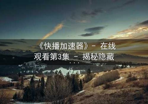 《快播加速器》- 在线观看第3集 - 揭秘隐藏的真相,你敢点开吗?