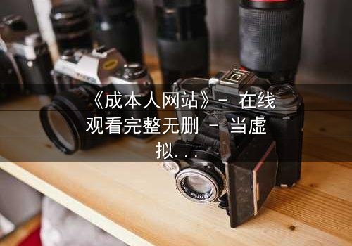 《成本人网站》- 在线观看完整无删 - 当虚拟成本吞噬真实人生