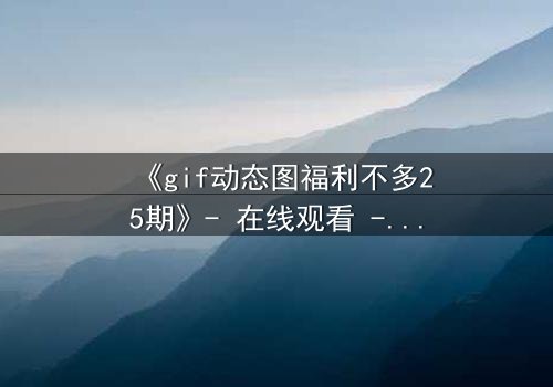 《gif动态图福利不多25期》- 在线观看 - 当真相撕裂,谁能全身而退?