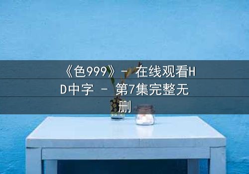 《色999》- 在线观看HD中字 - 第7集完整无删