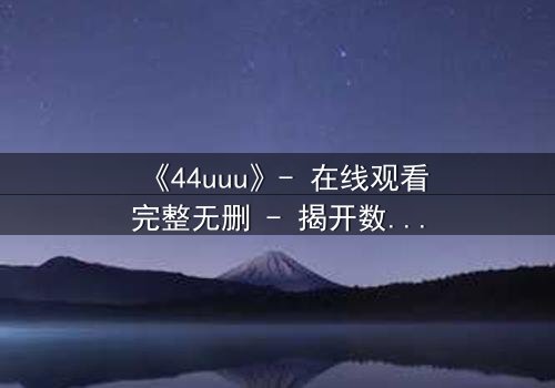《44uuu》- 在线观看完整无删 - 揭开数字背后的致命秘密