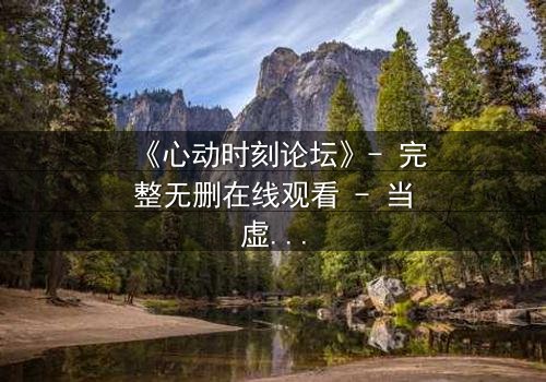 《心动时刻论坛》- 完整无删在线观看 - 当虚拟告白引爆现实危机