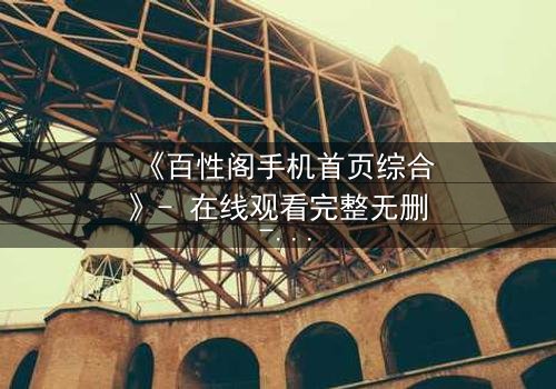 《百性阁手机首页综合》- 在线观看完整无删 - 揭开数字时代的隐秘博弈