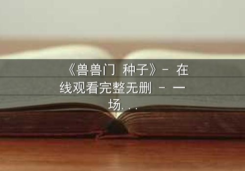 《兽兽门 种子》- 在线观看完整无删 - 一场欲望与背叛的终极风暴