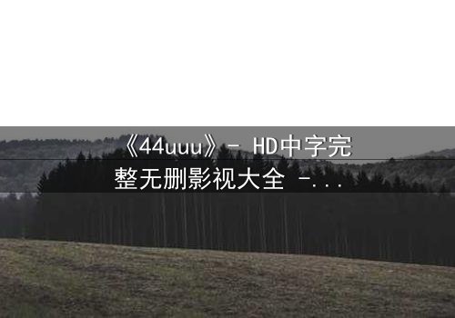 《44uuu》- HD中字完整无删影视大全 - 揭开虚拟世界的致命诱惑