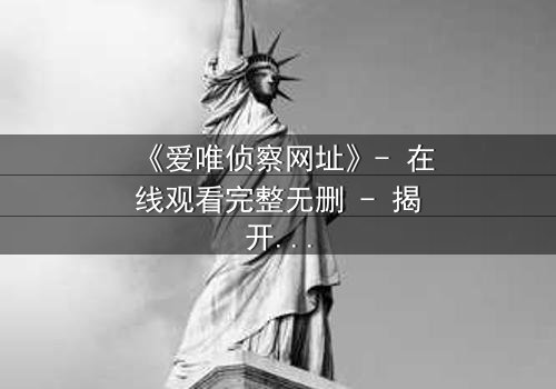 《爱唯侦察网址》- 在线观看完整无删 - 揭开真相的代价是什么?