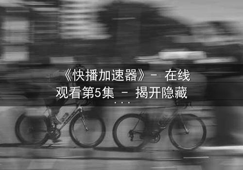 《快播加速器》- 在线观看第5集 - 揭开隐藏的真相,你敢点开吗?