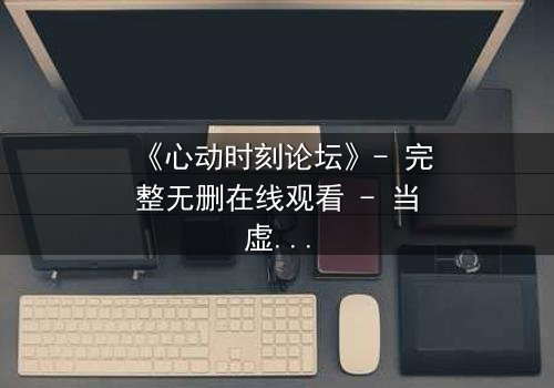 《心动时刻论坛》- 完整无删在线观看 - 当虚拟世界成为致命陷阱
