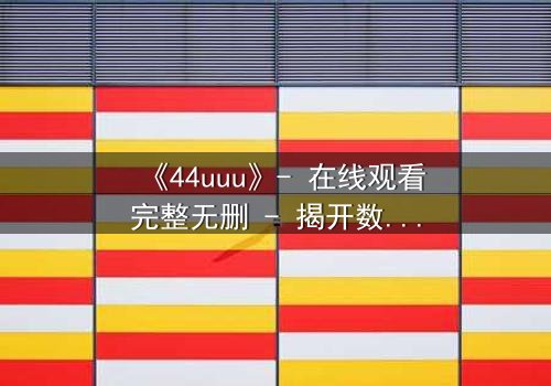 《44uuu》- 在线观看完整无删 - 揭开数字背后的致命秘密