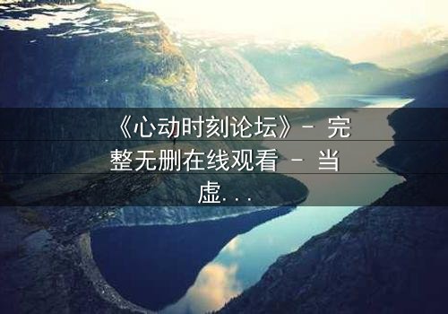 《心动时刻论坛》- 完整无删在线观看 - 当虚拟世界成为致命陷阱