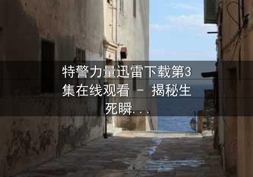 特警力量迅雷下载第3集在线观看 - 揭秘生死瞬间的震撼对决
