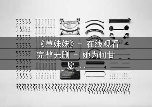 《草妹妹》- 在线观看完整无删 - 她为何甘愿献祭灵魂?