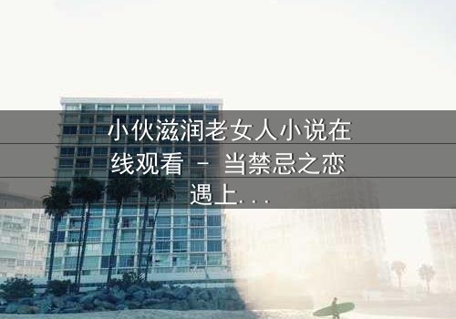 小伙滋润老女人小说在线观看 - 当禁忌之恋遇上救赎之光,你敢点开吗?